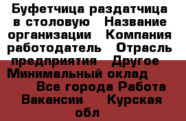 Буфетчица-раздатчица в столовую › Название организации ­ Компания-работодатель › Отрасль предприятия ­ Другое › Минимальный оклад ­ 17 000 - Все города Работа » Вакансии   . Курская обл.